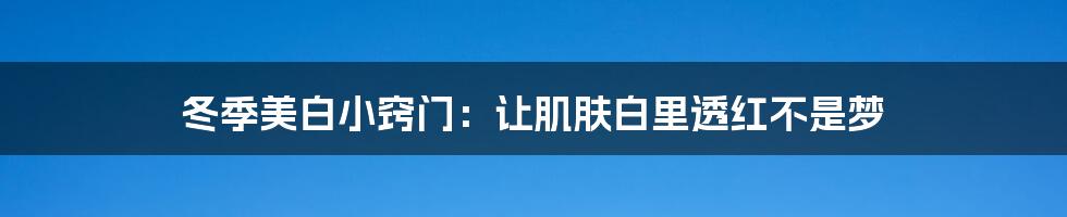 冬季美白小窍门：让肌肤白里透红不是梦