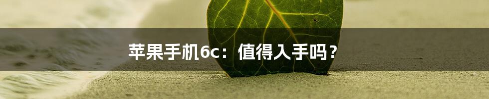 苹果手机6c：值得入手吗？