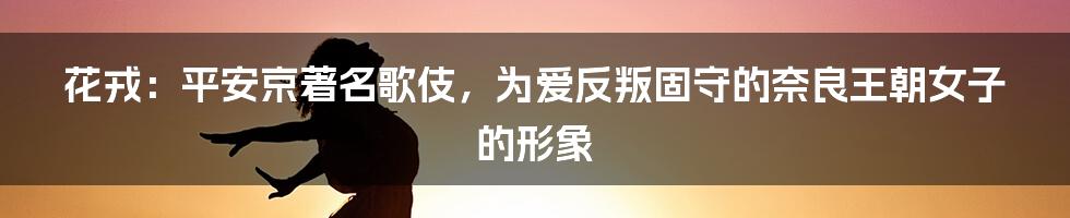 花戎：平安京著名歌伎，为爱反叛固守的奈良王朝女子的形象