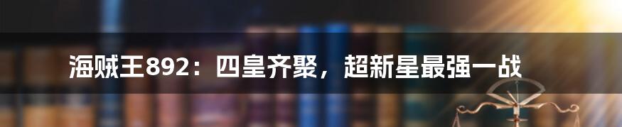 海贼王892：四皇齐聚，超新星最强一战