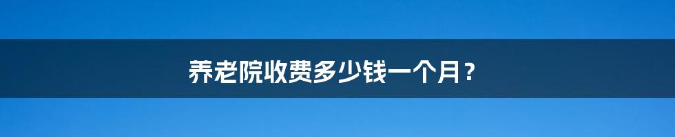 养老院收费多少钱一个月？