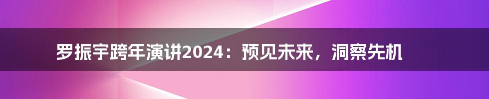 罗振宇跨年演讲2024：预见未来，洞察先机