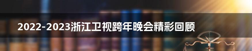 2022-2023浙江卫视跨年晚会精彩回顾