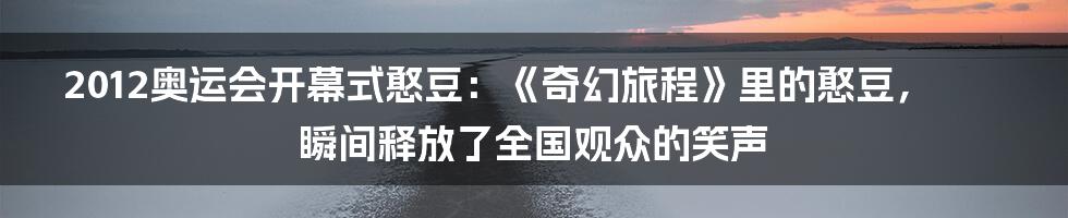 2012奥运会开幕式憨豆：《奇幻旅程》里的憨豆，瞬间释放了全国观众的笑声