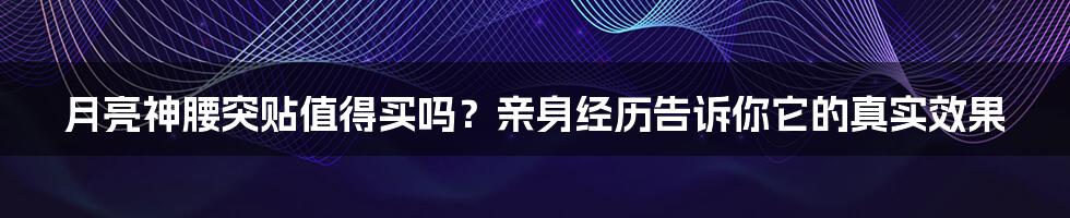 月亮神腰突贴值得买吗？亲身经历告诉你它的真实效果