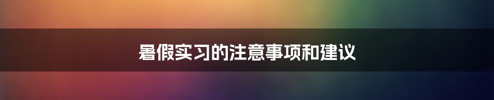 暑假实习的注意事项和建议