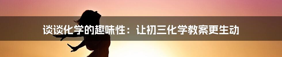 谈谈化学的趣味性：让初三化学教案更生动