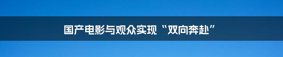 国产电影与观众实现“双向奔赴”