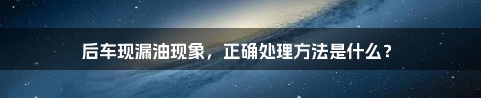 后车现漏油现象，正确处理方法是什么？