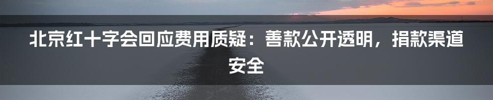 北京红十字会回应费用质疑：善款公开透明，捐款渠道安全