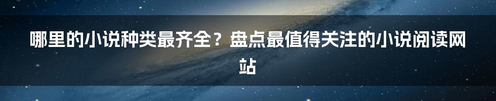 哪里的小说种类最齐全？盘点最值得关注的小说阅读网站