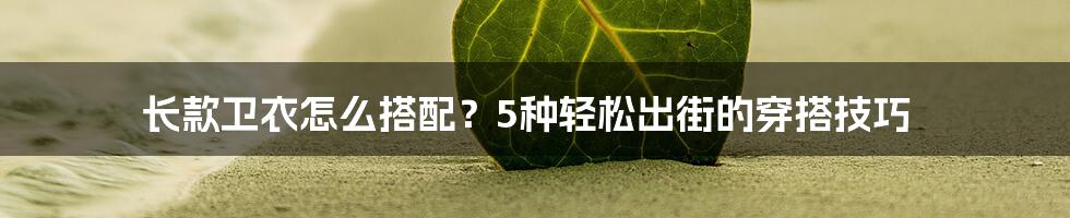 长款卫衣怎么搭配？5种轻松出街的穿搭技巧