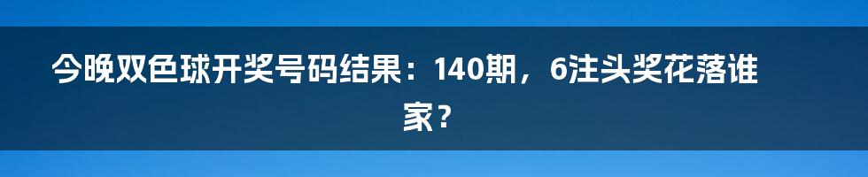 今晚双色球开奖号码结果：140期，6注头奖花落谁家？