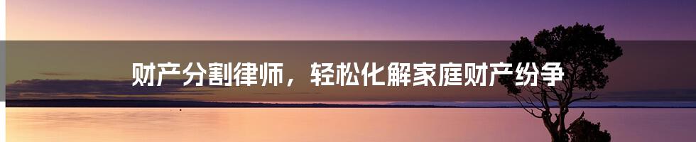 财产分割律师，轻松化解家庭财产纷争