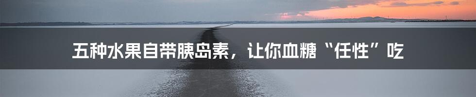 五种水果自带胰岛素，让你血糖“任性”吃