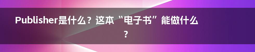 Publisher是什么？这本“电子书”能做什么？