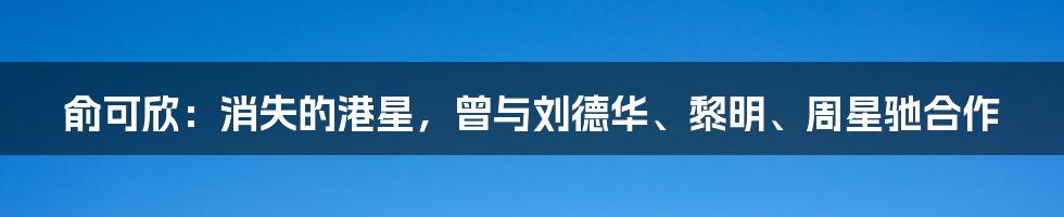 俞可欣：消失的港星，曾与刘德华、黎明、周星驰合作