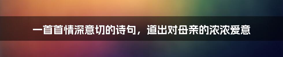 一首首情深意切的诗句，道出对母亲的浓浓爱意