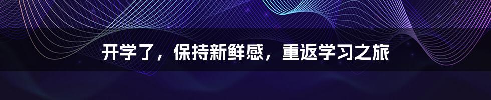 开学了，保持新鲜感，重返学习之旅