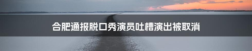 合肥通报脱口秀演员吐槽演出被取消