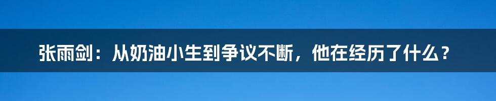 张雨剑：从奶油小生到争议不断，他在经历了什么？