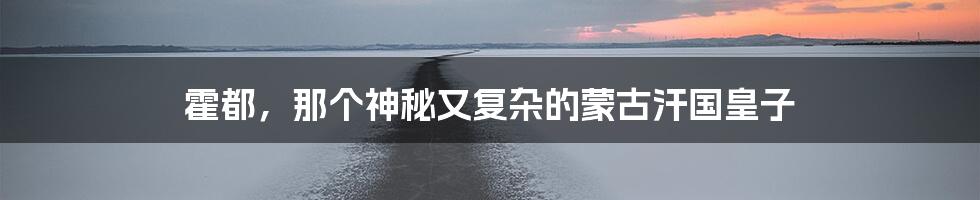 霍都，那个神秘又复杂的蒙古汗国皇子