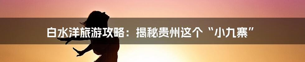 白水洋旅游攻略：揭秘贵州这个“小九寨”