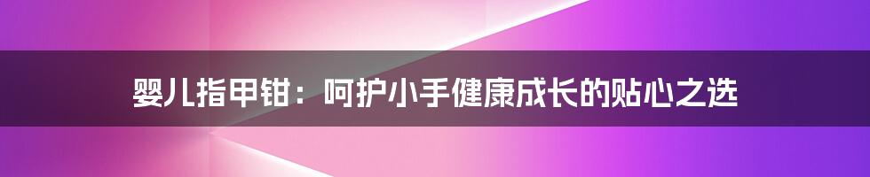 婴儿指甲钳：呵护小手健康成长的贴心之选