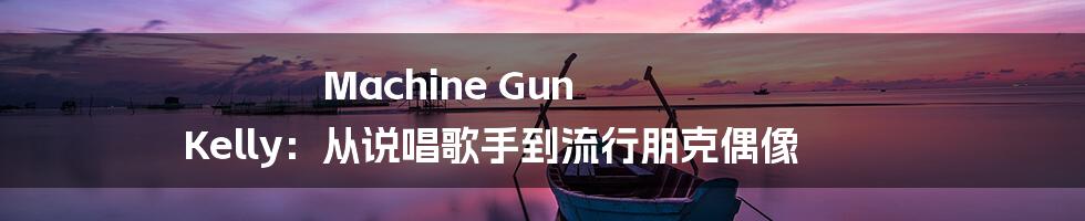 Machine Gun Kelly：从说唱歌手到流行朋克偶像