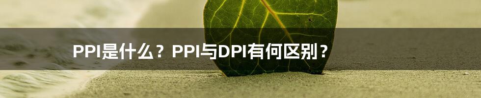 PPI是什么？PPI与DPI有何区别？