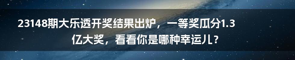 23148期大乐透开奖结果出炉，一等奖瓜分1.3亿大奖，看看你是哪种幸运儿？