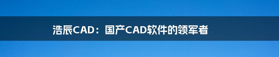 浩辰CAD：国产CAD软件的领军者