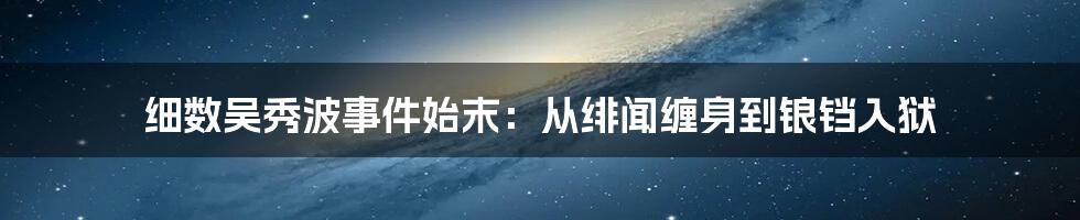 细数吴秀波事件始末：从绯闻缠身到锒铛入狱