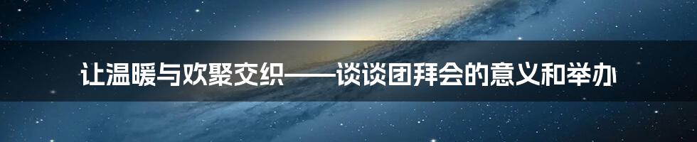 让温暖与欢聚交织——谈谈团拜会的意义和举办