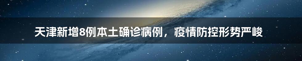 天津新增8例本土确诊病例，疫情防控形势严峻