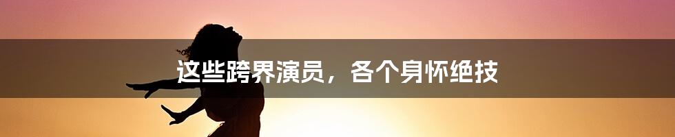 这些跨界演员，各个身怀绝技