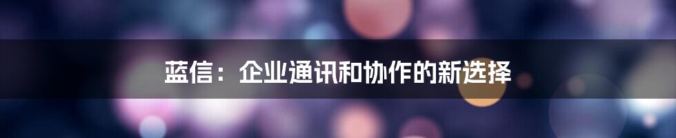 蓝信：企业通讯和协作的新选择