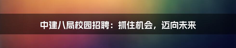 中建八局校园招聘：抓住机会，迈向未来