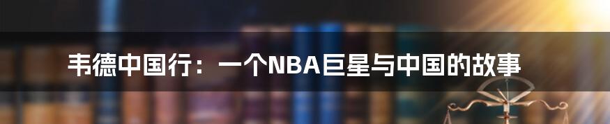 韦德中国行：一个NBA巨星与中国的故事