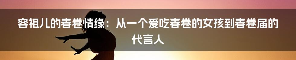 容祖儿的春卷情缘：从一个爱吃春卷的女孩到春卷届的代言人