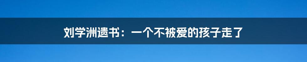 刘学洲遗书：一个不被爱的孩子走了