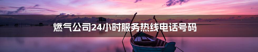 燃气公司24小时服务热线电话号码