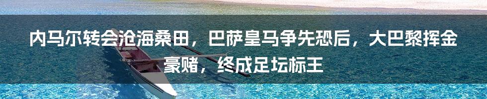 内马尔转会沧海桑田，巴萨皇马争先恐后，大巴黎挥金豪赌，终成足坛标王