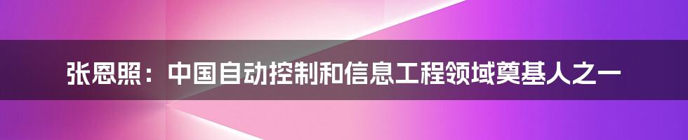 张恩照：中国自动控制和信息工程领域奠基人之一