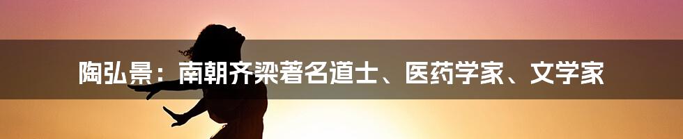 陶弘景：南朝齐梁著名道士、医药学家、文学家