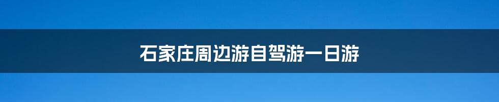 石家庄周边游自驾游一日游