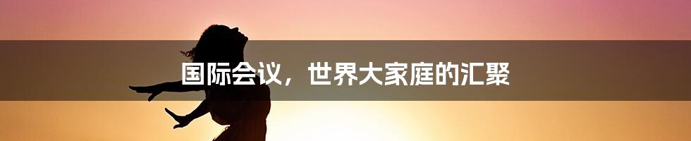 国际会议，世界大家庭的汇聚