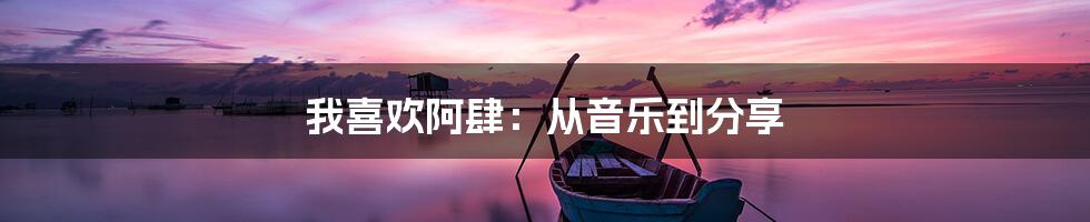 我喜欢阿肆：从音乐到分享