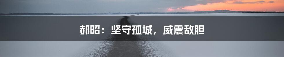 郝昭：坚守孤城，威震敌胆