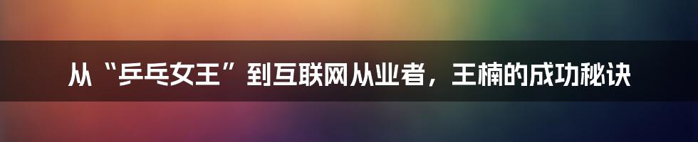 从“乒乓女王”到互联网从业者，王楠的成功秘诀